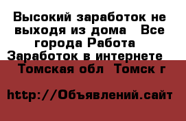 Высокий заработок не выходя из дома - Все города Работа » Заработок в интернете   . Томская обл.,Томск г.